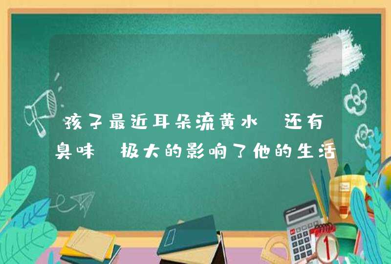 孩子最近耳朵流黄水，还有臭味，极大的影响了他的生活，想问下怎么治？,第1张