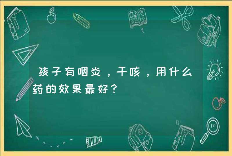 孩子有咽炎，干咳，用什么药的效果最好？,第1张