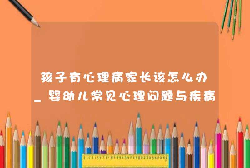 孩子有心理病家长该怎么办_婴幼儿常见心理问题与疾病预防,第1张