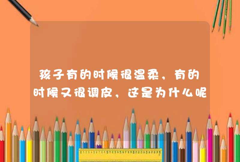 孩子有的时候很温柔，有的时候又很调皮，这是为什么呢？,第1张