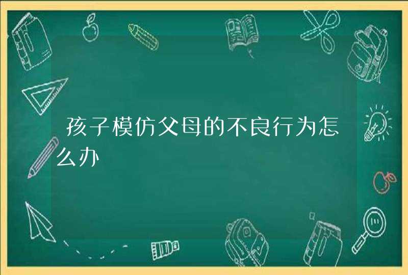 孩子模仿父母的不良行为怎么办,第1张