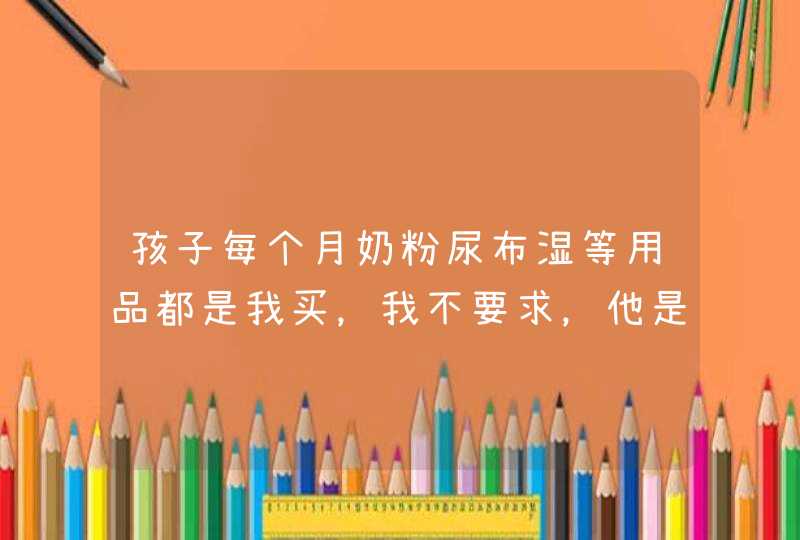 孩子每个月奶粉尿布湿等用品都是我买，我不要求，他是不会主动买的，我该怎么办？,第1张