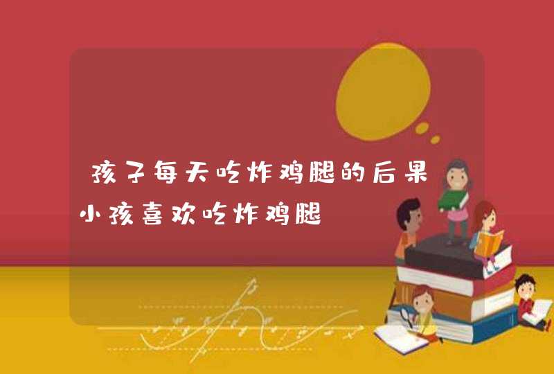 孩子每天吃炸鸡腿的后果_小孩喜欢吃炸鸡腿,第1张