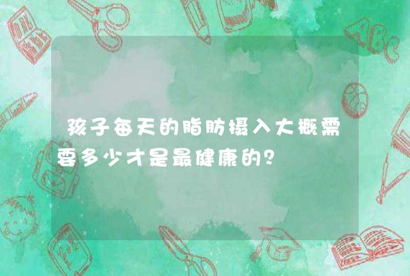 孩子每天的脂肪摄入大概需要多少才是最健康的？,第1张