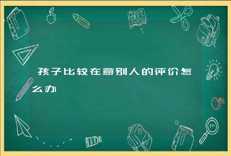 孩子比较在意别人的评价怎么办,第1张