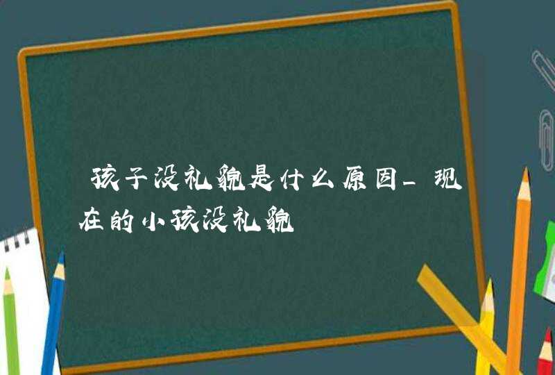 孩子没礼貌是什么原因_现在的小孩没礼貌,第1张