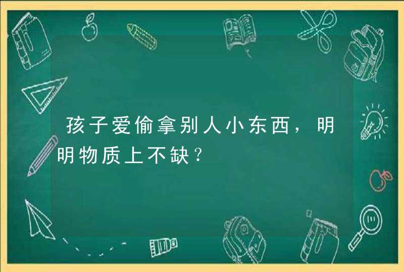 孩子爱偷拿别人小东西，明明物质上不缺？,第1张