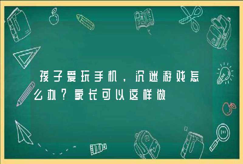 孩子爱玩手机，沉迷游戏怎么办？家长可以这样做,第1张