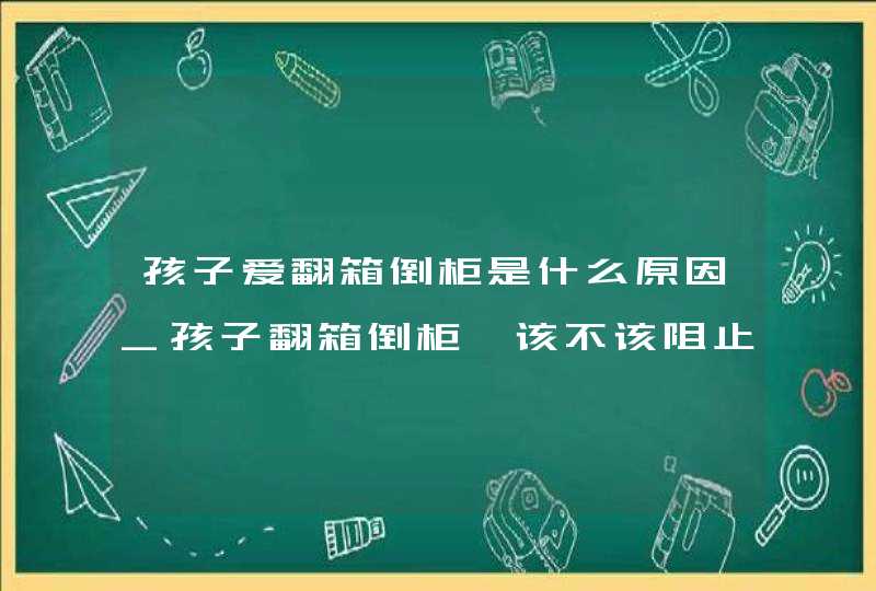 孩子爱翻箱倒柜是什么原因_孩子翻箱倒柜,该不该阻止,第1张