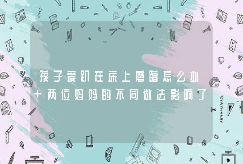 孩子爱趴在床上磨蹭怎么办 两位妈妈的不同做法影响了孩子未来,第1张