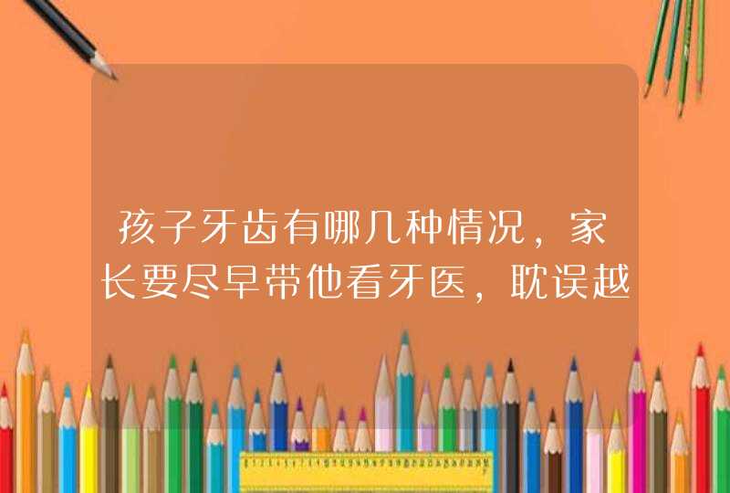 孩子牙齿有哪几种情况，家长要尽早带他看牙医，耽误越久危害大？,第1张