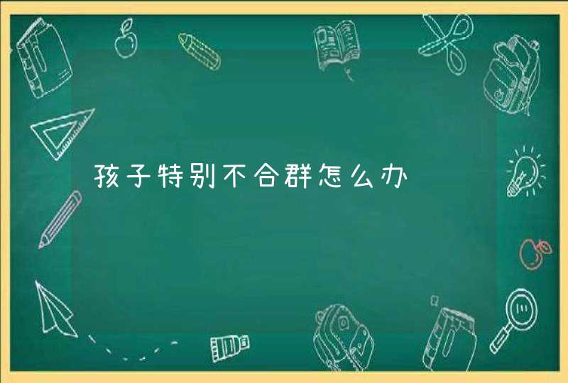 孩子特别不合群怎么办,第1张