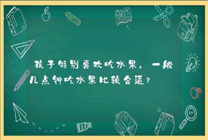 孩子特别喜欢吃水果，一般几点钟吃水果比较合适？,第1张