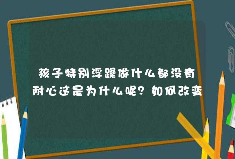 孩子特别浮躁做什么都没有耐心这是为什么呢？如何改变孩子这个性格呢？,第1张