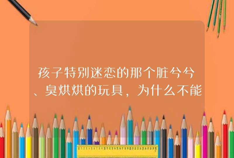 孩子特别迷恋的那个脏兮兮、臭烘烘的玩具，为什么不能扔不能洗？,第1张