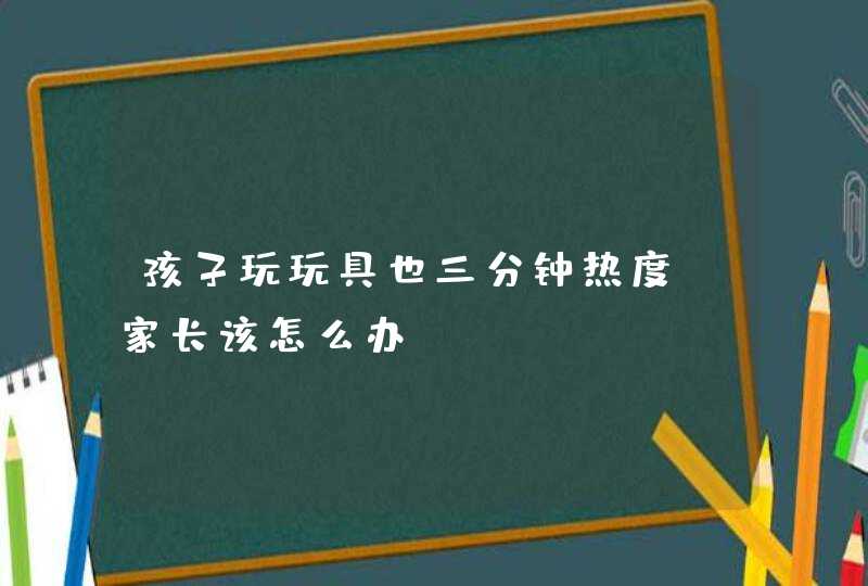 孩子玩玩具也三分钟热度，家长该怎么办？,第1张