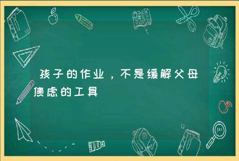 孩子的作业，不是缓解父母焦虑的工具,第1张