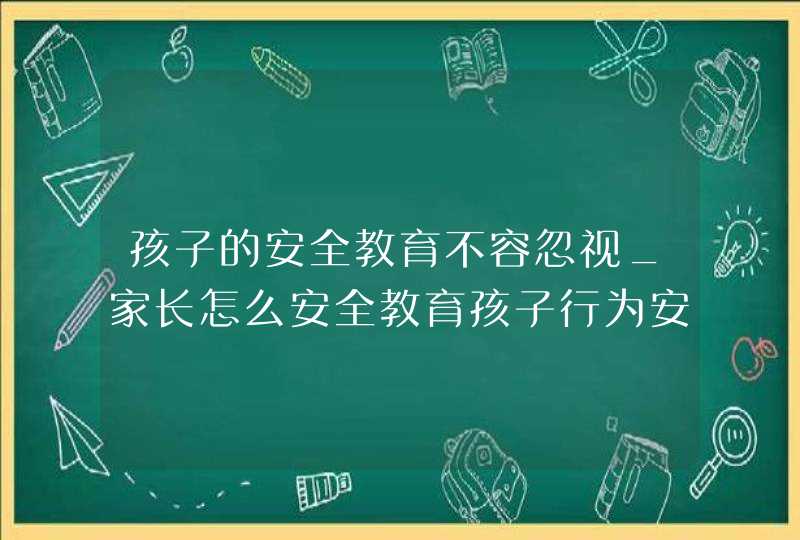 孩子的安全教育不容忽视_家长怎么安全教育孩子行为安全,第1张