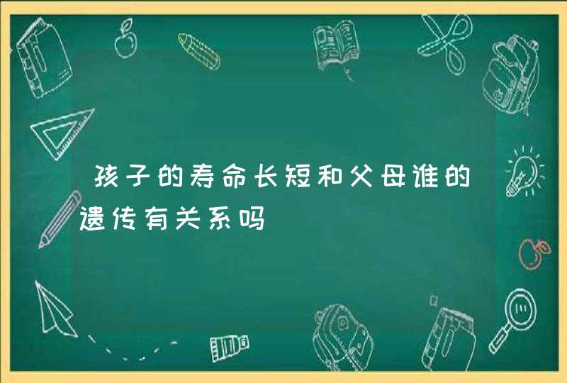 孩子的寿命长短和父母谁的遗传有关系吗,第1张