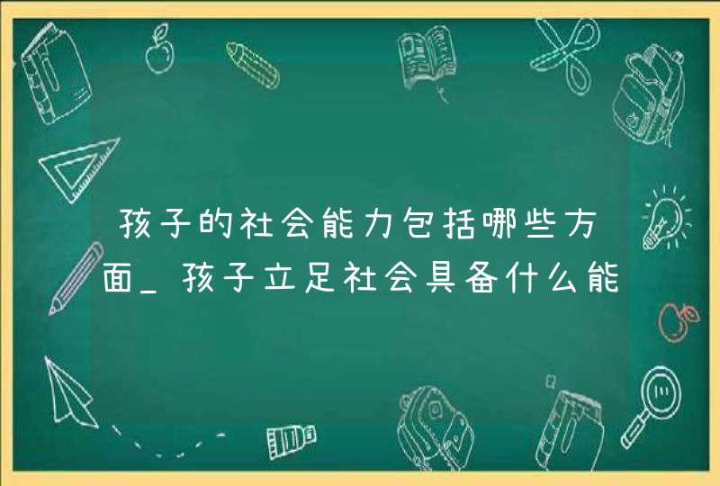 孩子的社会能力包括哪些方面_孩子立足社会具备什么能力,第1张