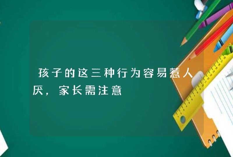 孩子的这三种行为容易惹人厌，家长需注意,第1张