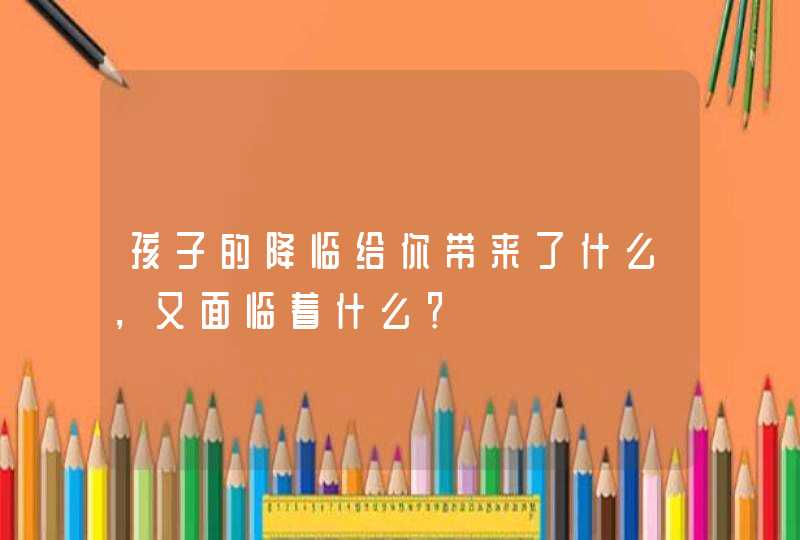 孩子的降临给你带来了什么，又面临着什么？,第1张