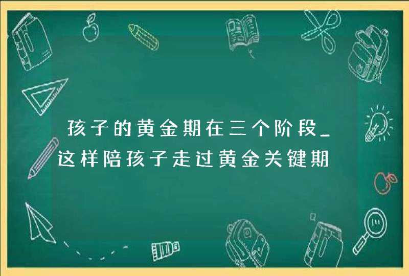 孩子的黄金期在三个阶段_这样陪孩子走过黄金关键期,第1张