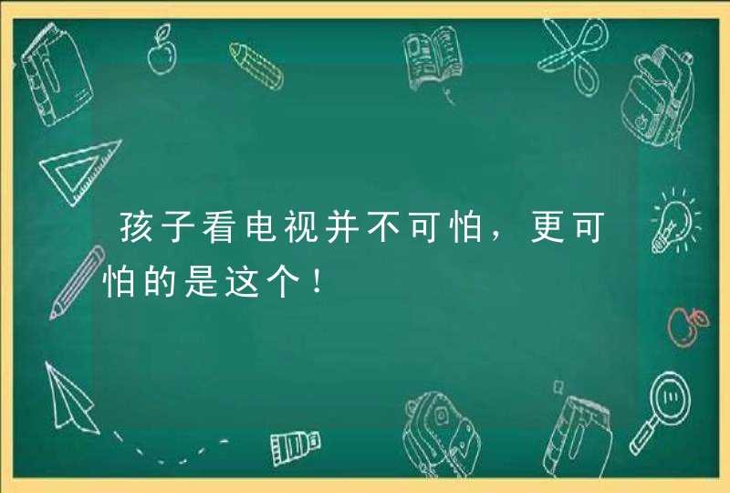 孩子看电视并不可怕，更可怕的是这个！,第1张