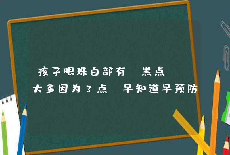 孩子眼珠白部有“黑点”？大多因为3点，早知道早预防,第1张