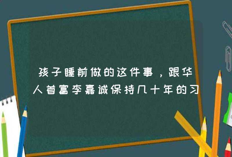 孩子睡前做的这件事，跟华人首富李嘉诚保持几十年的习惯一样！,第1张