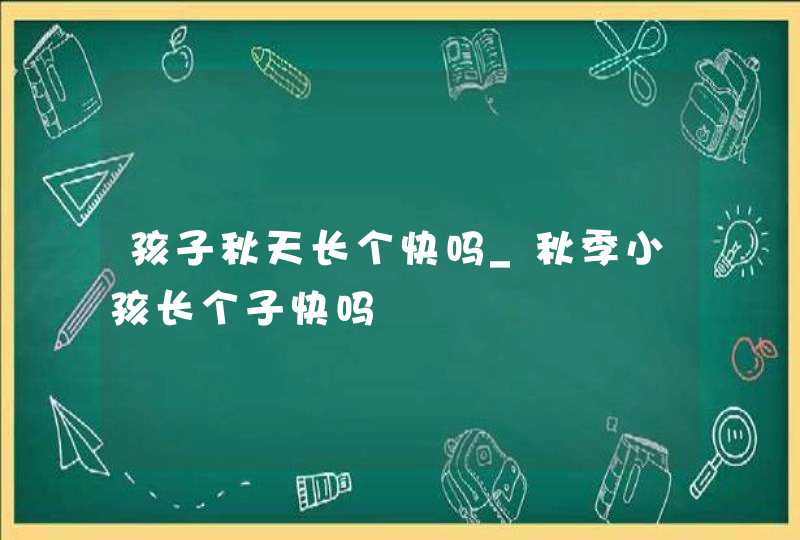 孩子秋天长个快吗_秋季小孩长个子快吗,第1张