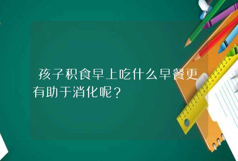 孩子积食早上吃什么早餐更有助于消化呢？,第1张