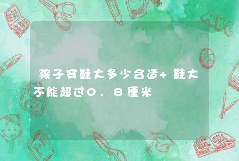 孩子穿鞋大多少合适 鞋大不能超过0.8厘米,第1张