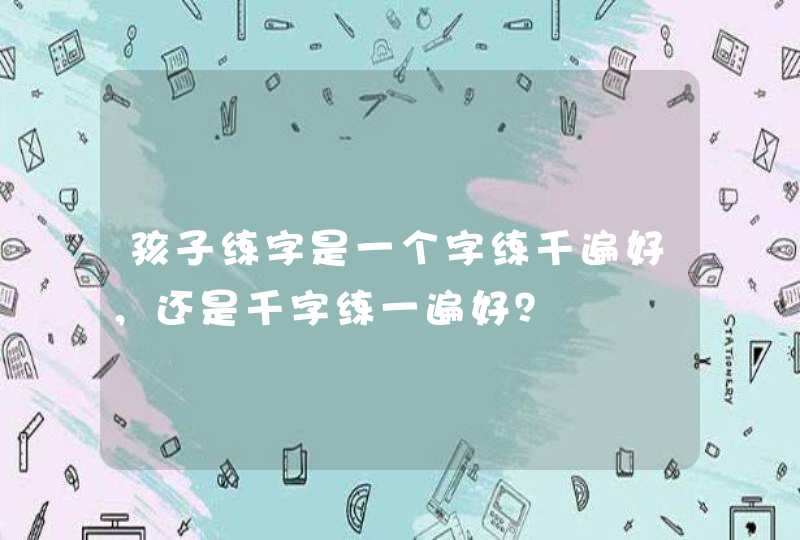 孩子练字是一个字练千遍好，还是千字练一遍好？,第1张