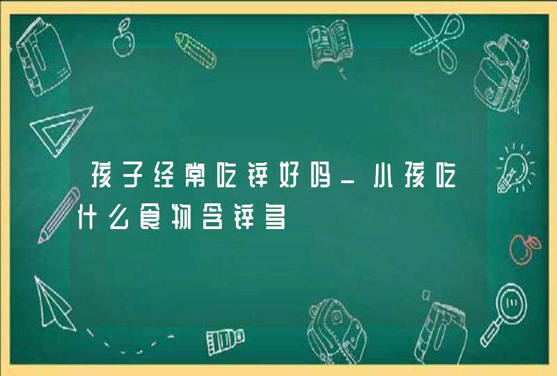 孩子经常吃锌好吗_小孩吃什么食物含锌多,第1张