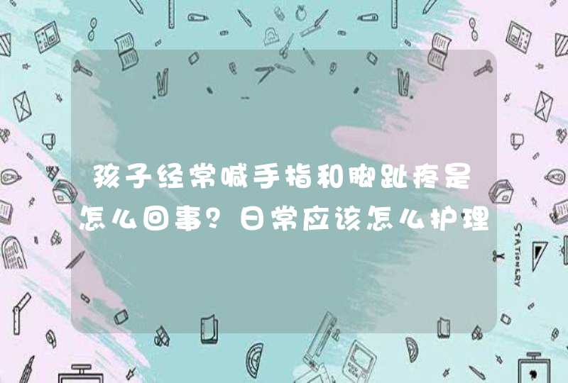 孩子经常喊手指和脚趾疼是怎么回事？日常应该怎么护理？,第1张