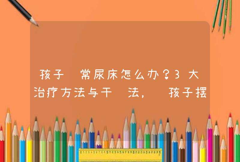 孩子经常尿床怎么办？3大治疗方法与干预法，让孩子摆脱遗尿,第1张