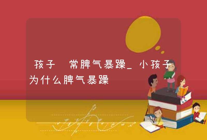 孩子经常脾气暴躁_小孩子为什么脾气暴躁,第1张