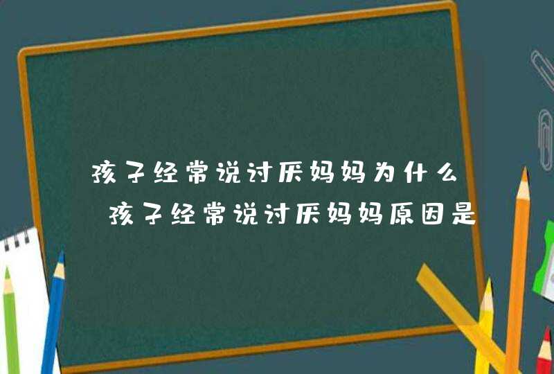 孩子经常说讨厌妈妈为什么 孩子经常说讨厌妈妈原因是什么,第1张