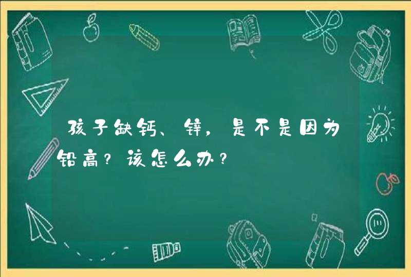 孩子缺钙、锌，是不是因为铅高？该怎么办?,第1张