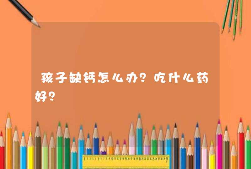 孩子缺钙怎么办？吃什么药好？,第1张