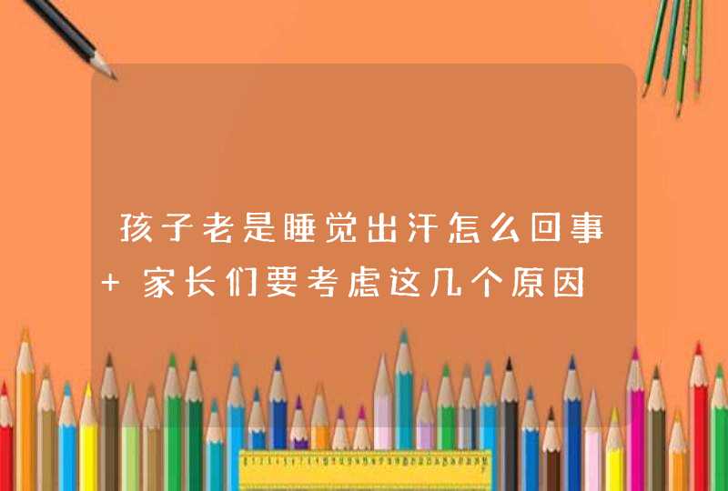 孩子老是睡觉出汗怎么回事 家长们要考虑这几个原因,第1张