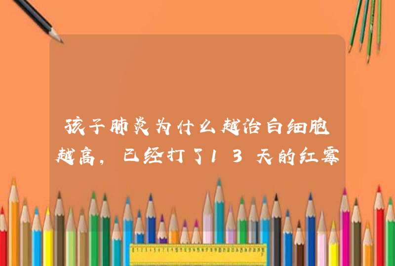 孩子肺炎为什么越治白细胞越高，已经打了13天的红霉素，10天头孢还有抗病毒的,第1张