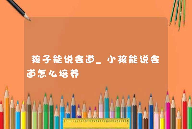 孩子能说会道_小孩能说会道怎么培养,第1张