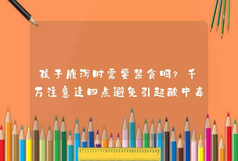 孩子腹泻时需要禁食吗？千万注意这四点避免引起酸中毒...,第1张