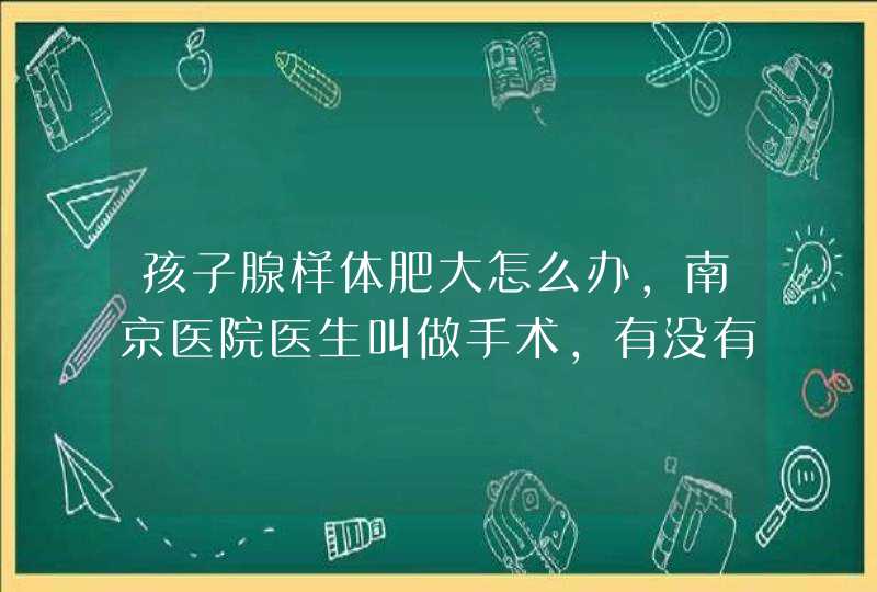 孩子腺样体肥大怎么办，南京医院医生叫做手术，有没有其他更好的办法,第1张