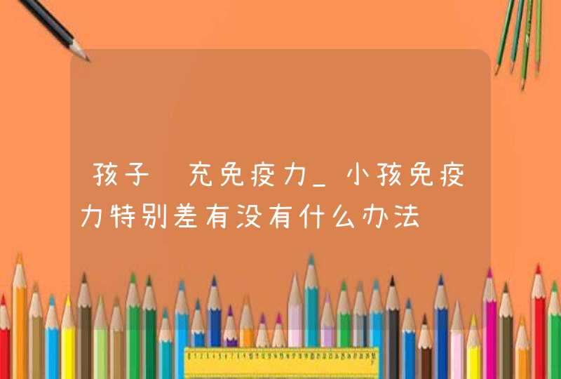 孩子补充免疫力_小孩免疫力特别差有没有什么办法,第1张