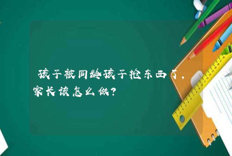 孩子被同龄孩子抢东西了，家长该怎么做？,第1张