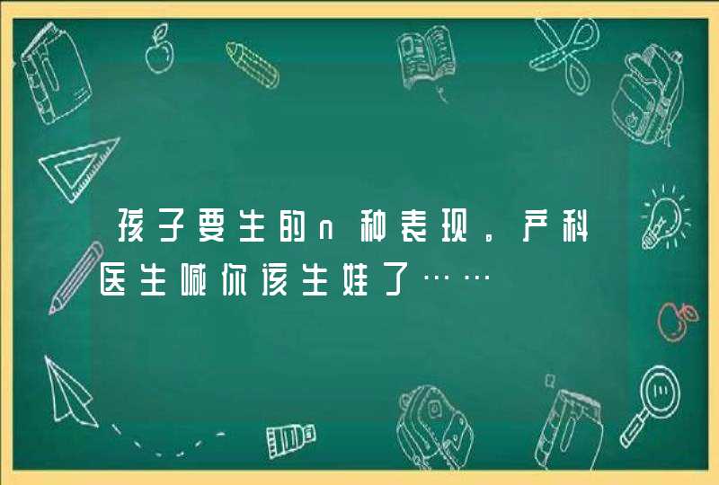 孩子要生的n种表现。产科医生喊你该生娃了……,第1张