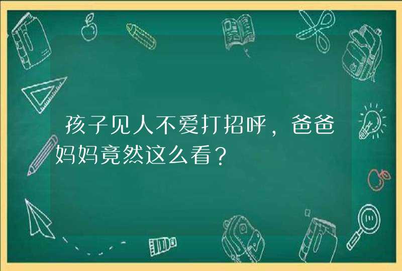 孩子见人不爱打招呼，爸爸妈妈竟然这么看？,第1张